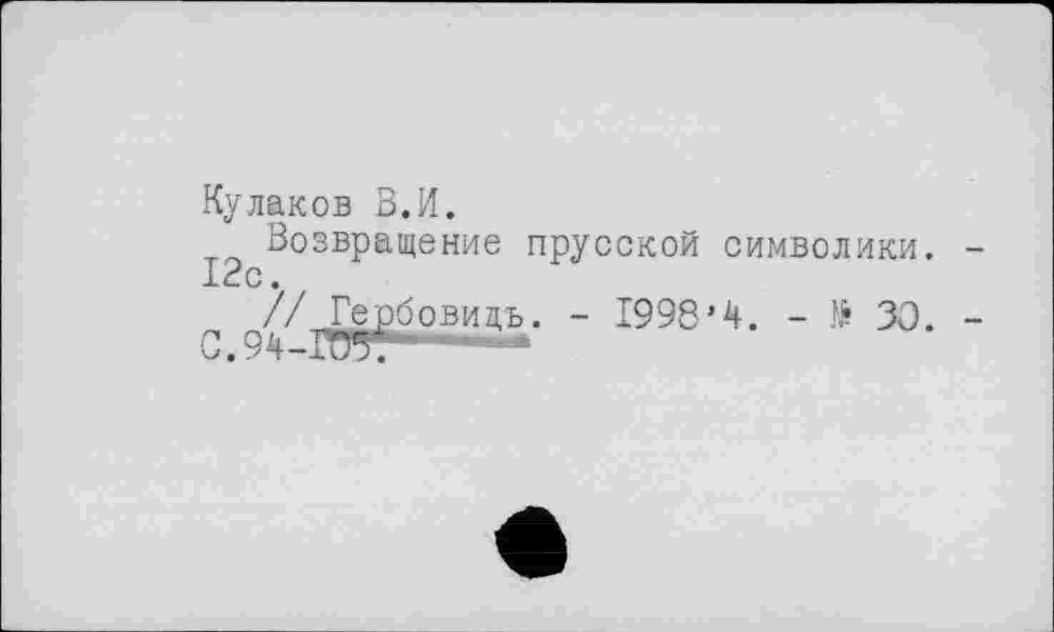 ﻿Кулаков В.И.
Возвращение прусской символики. 12с.
// Гербовидъ. - 1998’4. - № 30.
С 9^—TT? J